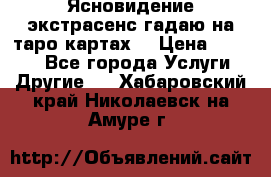 Ясновидение экстрасенс гадаю на таро картах  › Цена ­ 1 000 - Все города Услуги » Другие   . Хабаровский край,Николаевск-на-Амуре г.